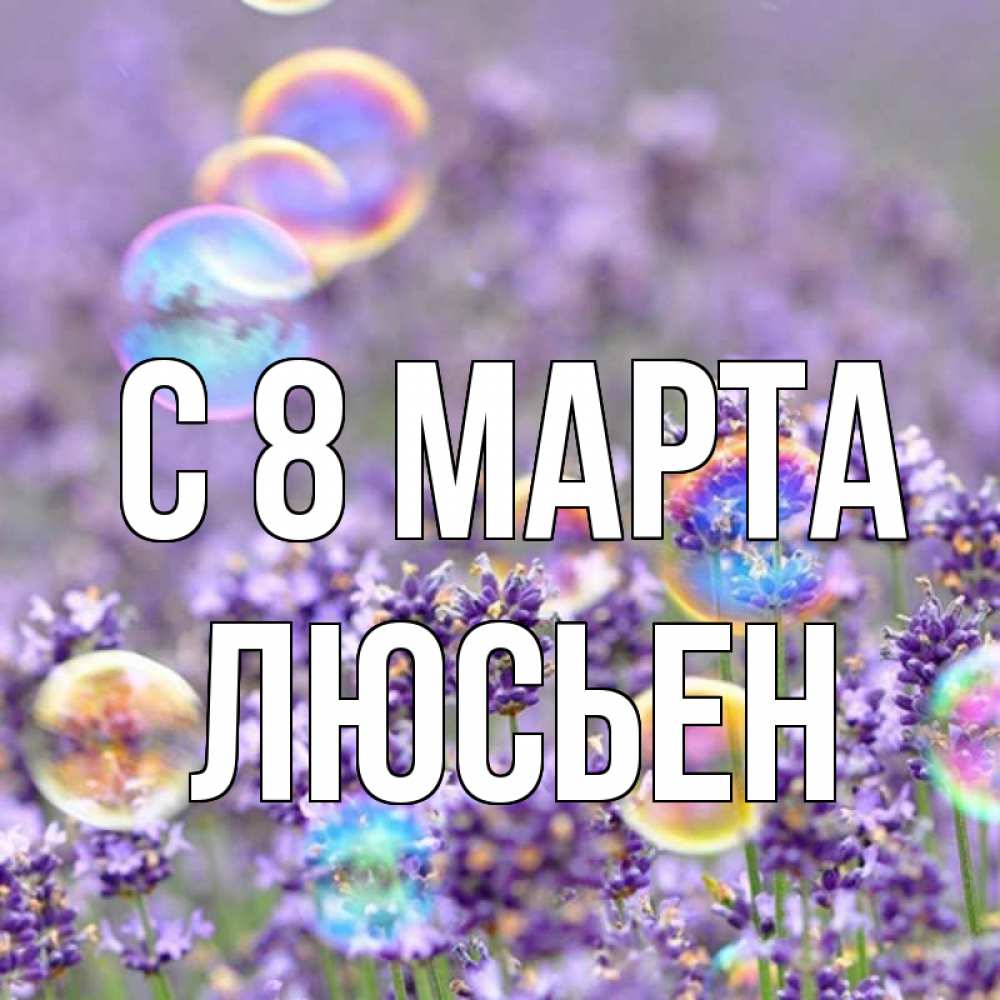 Открытка на каждый день с именем, Люсьен С 8 МАРТА цветы Прикольная открытка с пожеланием онлайн скачать бесплатно 