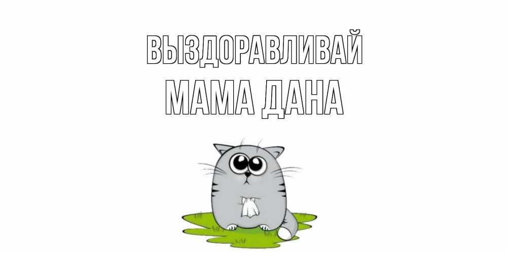 Открытка на каждый день с именем, Мама-Дана Выздоравливай кот и открытки про выздоровление Прикольная открытка с пожеланием онлайн скачать бесплатно 