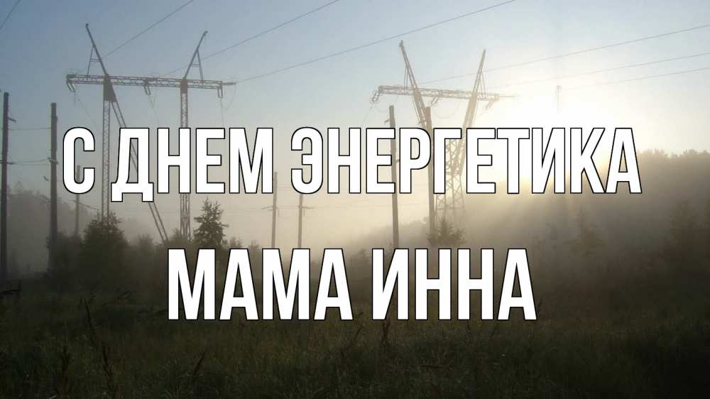 Открытка на каждый день с именем, Мама-Инна С днем энергетика ЛЭП Прикольная открытка с пожеланием онлайн скачать бесплатно 