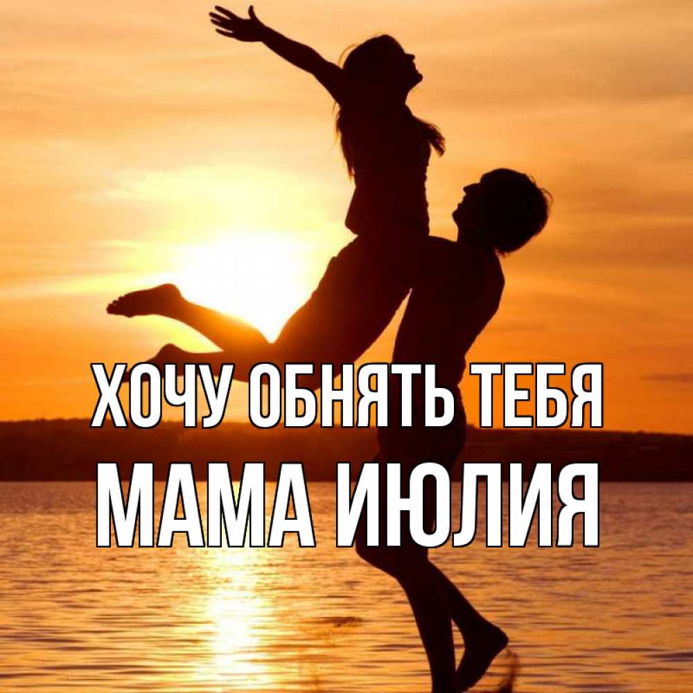 Открытка на каждый день с именем, Мама-Июлия Хочу обнять тебя парень поднимает девушку и она летит Прикольная открытка с пожеланием онлайн скачать бесплатно 