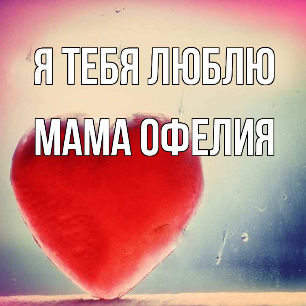 Открытка на каждый день с именем, Мама-Офелия Я тебя люблю красное сердечко Прикольная открытка с пожеланием онлайн скачать бесплатно 