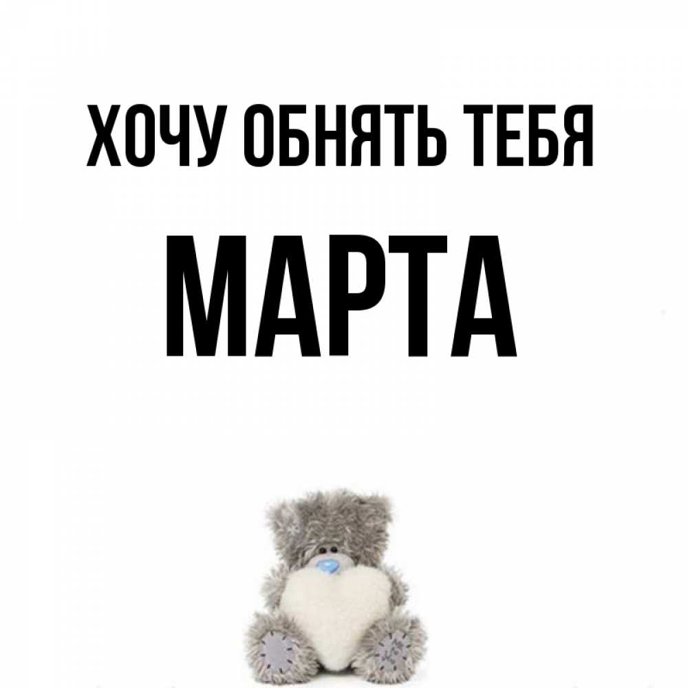 Открытка на каждый день с именем, Марта Хочу обнять тебя медвежонок с сердечком белого цвета Прикольная открытка с пожеланием онлайн скачать бесплатно 