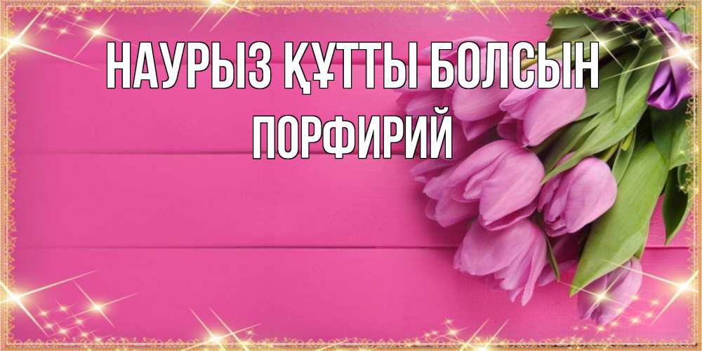 Открытка на каждый день с именем, Порфирий Наурыз құтты болсын открытка для фотошопа с подписью Прикольная открытка с пожеланием онлайн скачать бесплатно 