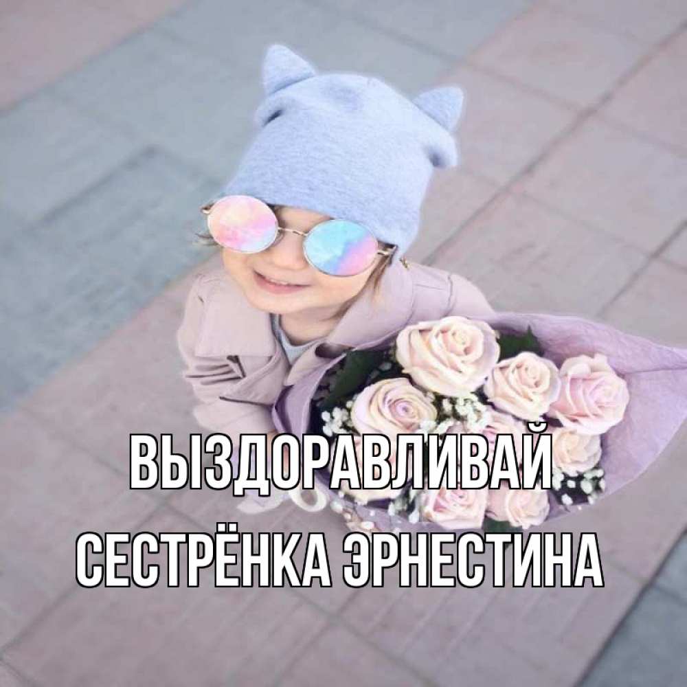Открытка на каждый день с именем, Сестрёнка-Эрнестина Выздоравливай букет роз и ребенок Прикольная открытка с пожеланием онлайн скачать бесплатно 