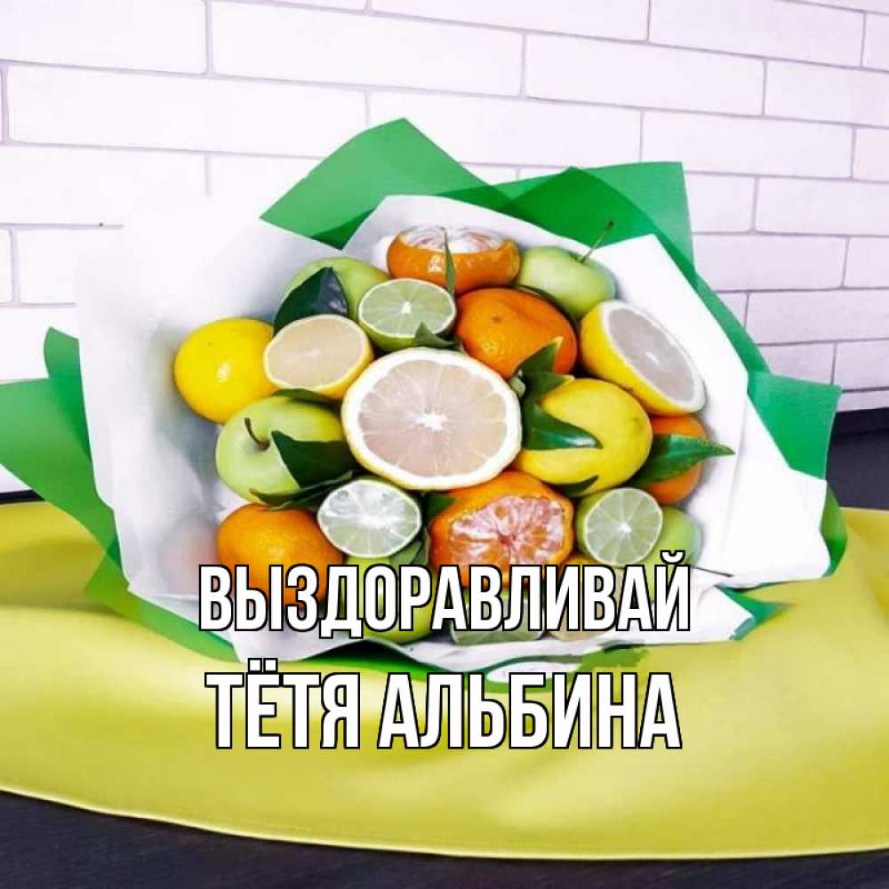 Открытка на каждый день с именем, Тётя-Альбина Выздоравливай витаминный букет из цитрусовых и яблок Прикольная открытка с пожеланием онлайн скачать бесплатно 