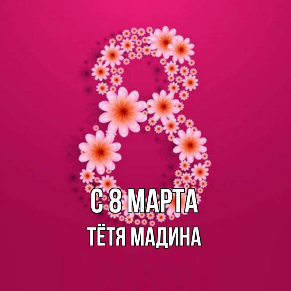 Открытка на каждый день с именем, Тётя-Мадина С 8 МАРТА цветы в виде цифры восемь Прикольная открытка с пожеланием онлайн скачать бесплатно 