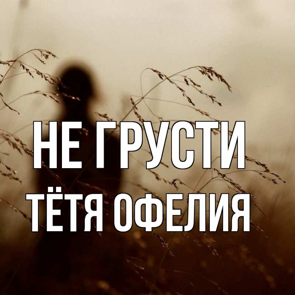 Открытка на каждый день с именем, Тётя-Офелия Не грусти грусть Прикольная открытка с пожеланием онлайн скачать бесплатно 