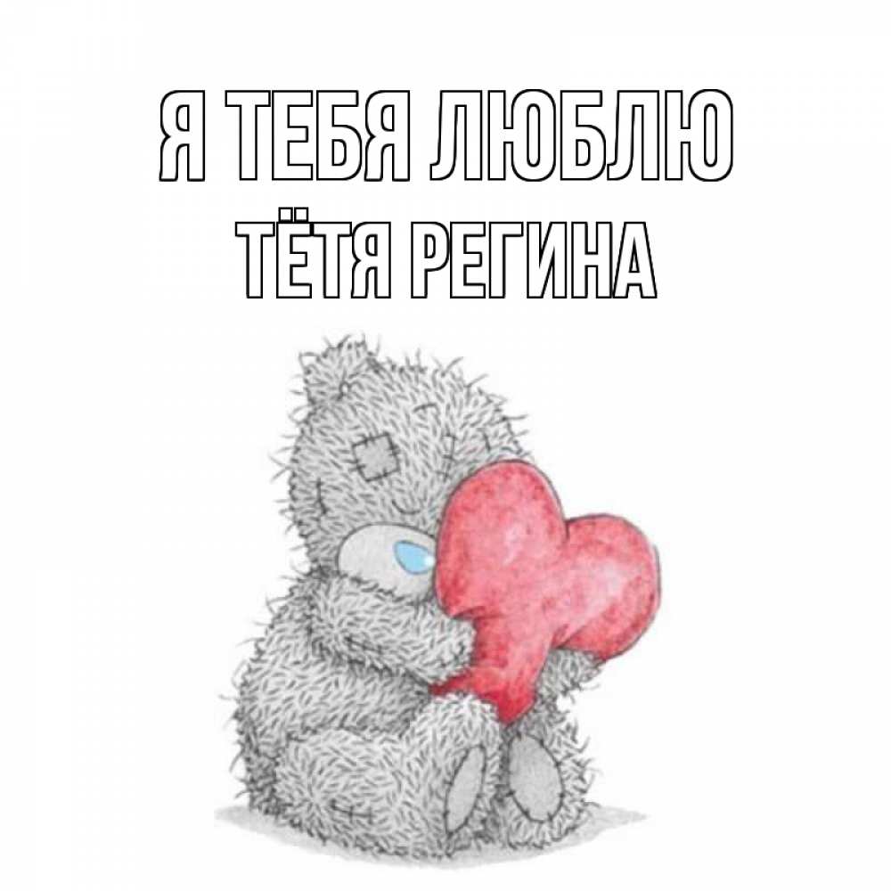 Открытка на каждый день с именем, Тётя-Регина Я тебя люблю открытка для любимой девушки или парня с медвежонком Тедди Прикольная открытка с пожеланием онлайн скачать бесплатно 