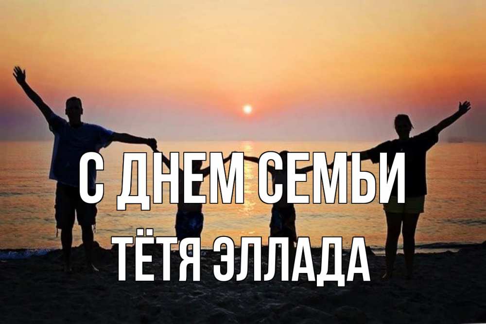 Открытка на каждый день с именем, Тётя-Эллада С днем семьи мама, папа, дети, дочка,сын, море, пляж, закат Прикольная открытка с пожеланием онлайн скачать бесплатно 