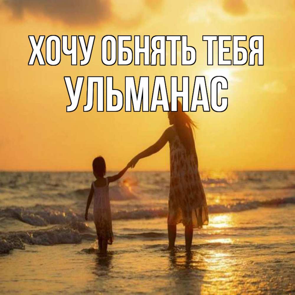 Открытка на каждый день с именем, Ульманас Хочу обнять тебя мама и дочка Прикольная открытка с пожеланием онлайн скачать бесплатно 