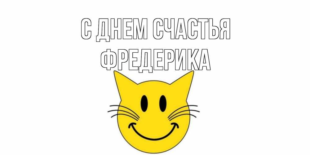 Открытка на каждый день с именем, Фредерика С днем счастья кот, улыбка Прикольная открытка с пожеланием онлайн скачать бесплатно 