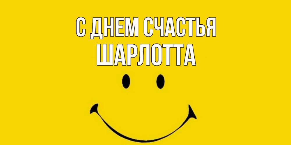 Открытка на каждый день с именем, Шарлотта С днем счастья радость и улыбка Прикольная открытка с пожеланием онлайн скачать бесплатно 