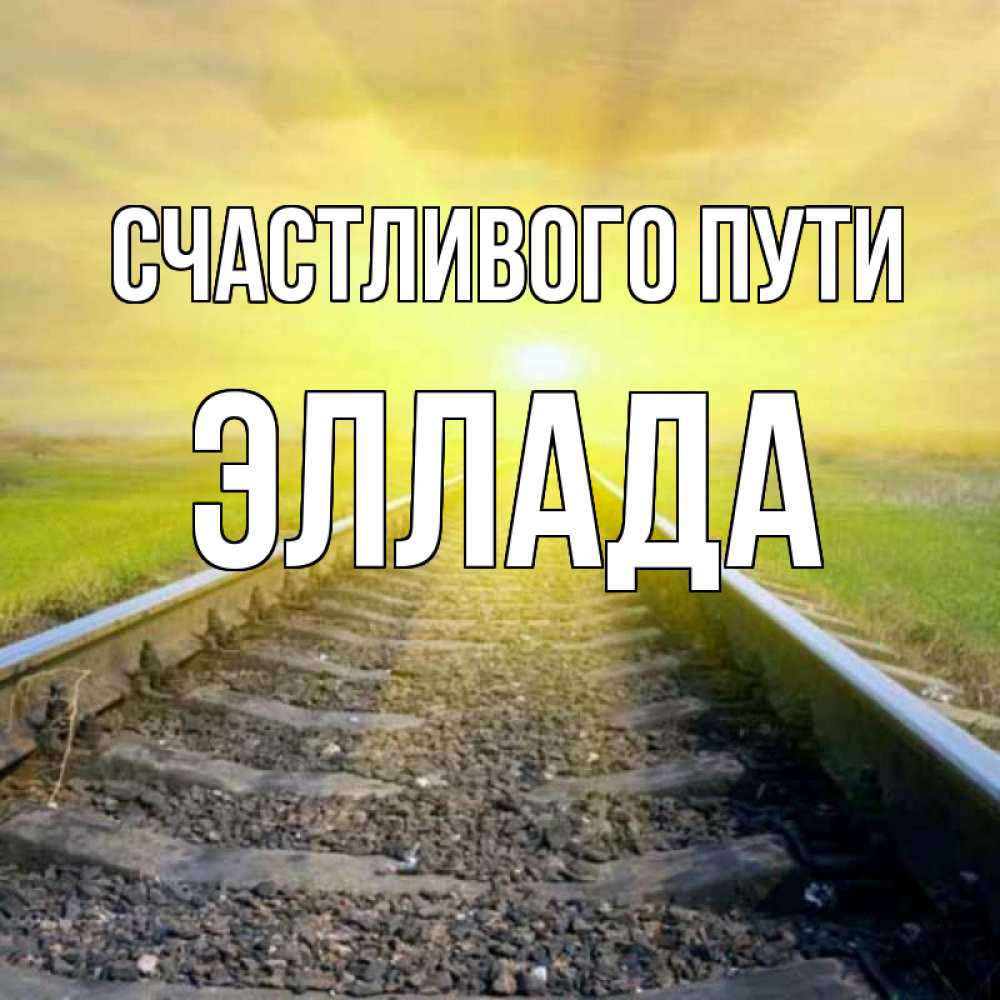 Открытка на каждый день с именем, Эллада Счастливого пути красивая железная дорога Прикольная открытка с пожеланием онлайн скачать бесплатно 