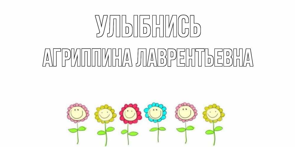 Открытка на каждый день с именем, Агриппина-Лаврентьевна Улыбнись улыбка, цветы Прикольная открытка с пожеланием онлайн скачать бесплатно 