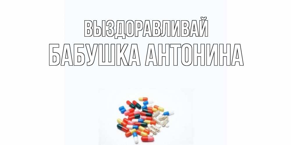 Открытка на каждый день с именем, Бабушка-Антонина Выздоравливай таблетки Прикольная открытка с пожеланием онлайн скачать бесплатно 