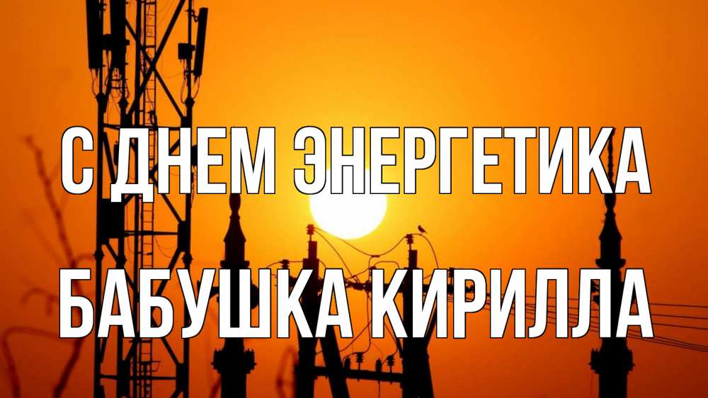 Открытка на каждый день с именем, Бабушка-Кирилла С днем энергетика закат,  электроэнергия, энергетик Прикольная открытка с пожеланием онлайн скачать бесплатно 