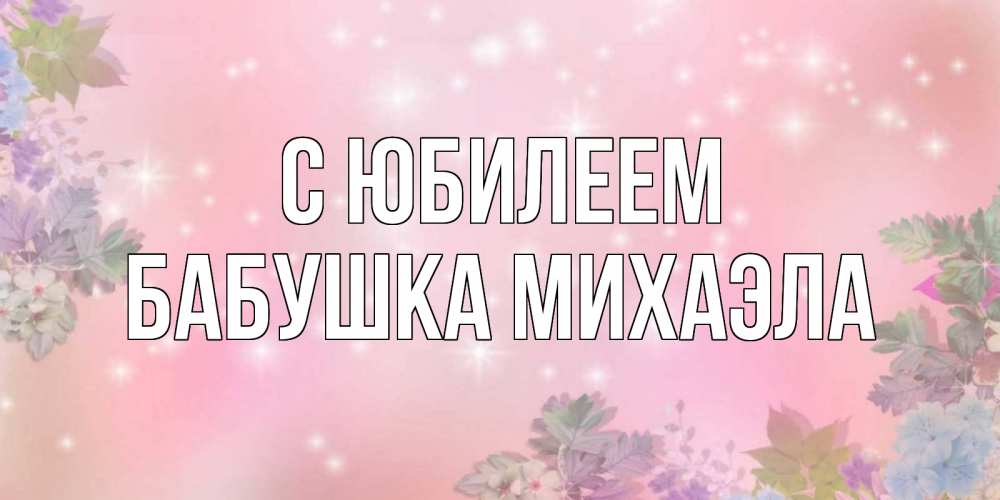 Открытка на каждый день с именем, Бабушка-Михаэла С юбилеем открыта с цветами в нежных тонах Прикольная открытка с пожеланием онлайн скачать бесплатно 