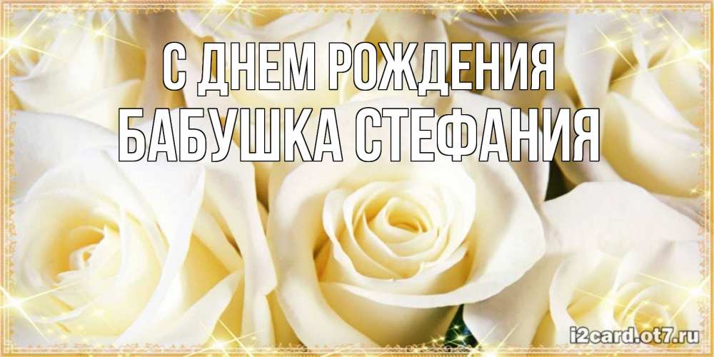 Открытка на каждый день с именем, Бабушка-Стефания С днем рождения розочки белого цвета на открытке Прикольная открытка с пожеланием онлайн скачать бесплатно 