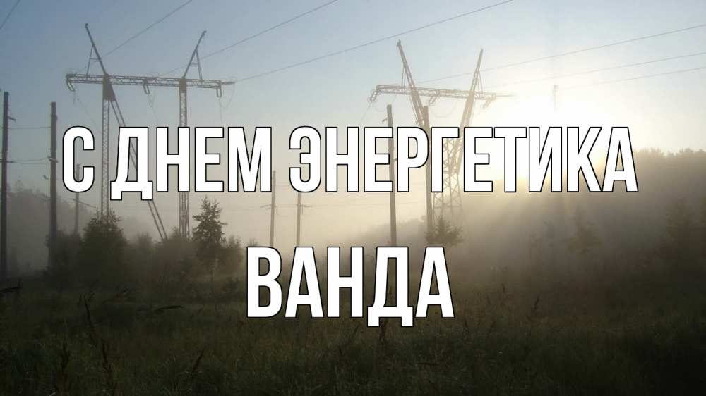Открытка на каждый день с именем, Ванда С днем энергетика ЛЭП Прикольная открытка с пожеланием онлайн скачать бесплатно 