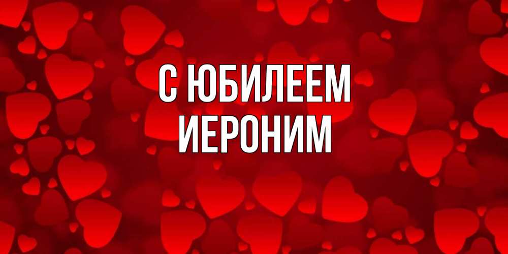 Открытка на каждый день с именем, Иероним С юбилеем прекрасные сердечки на открытке с красным фоном Прикольная открытка с пожеланием онлайн скачать бесплатно 