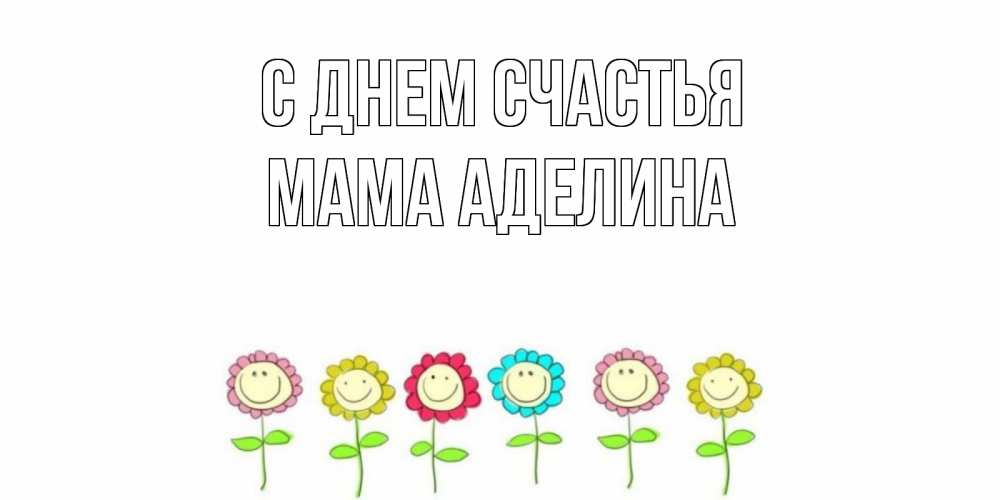 Открытка на каждый день с именем, Мама-Аделина С днем счастья улыбка, цветы Прикольная открытка с пожеланием онлайн скачать бесплатно 