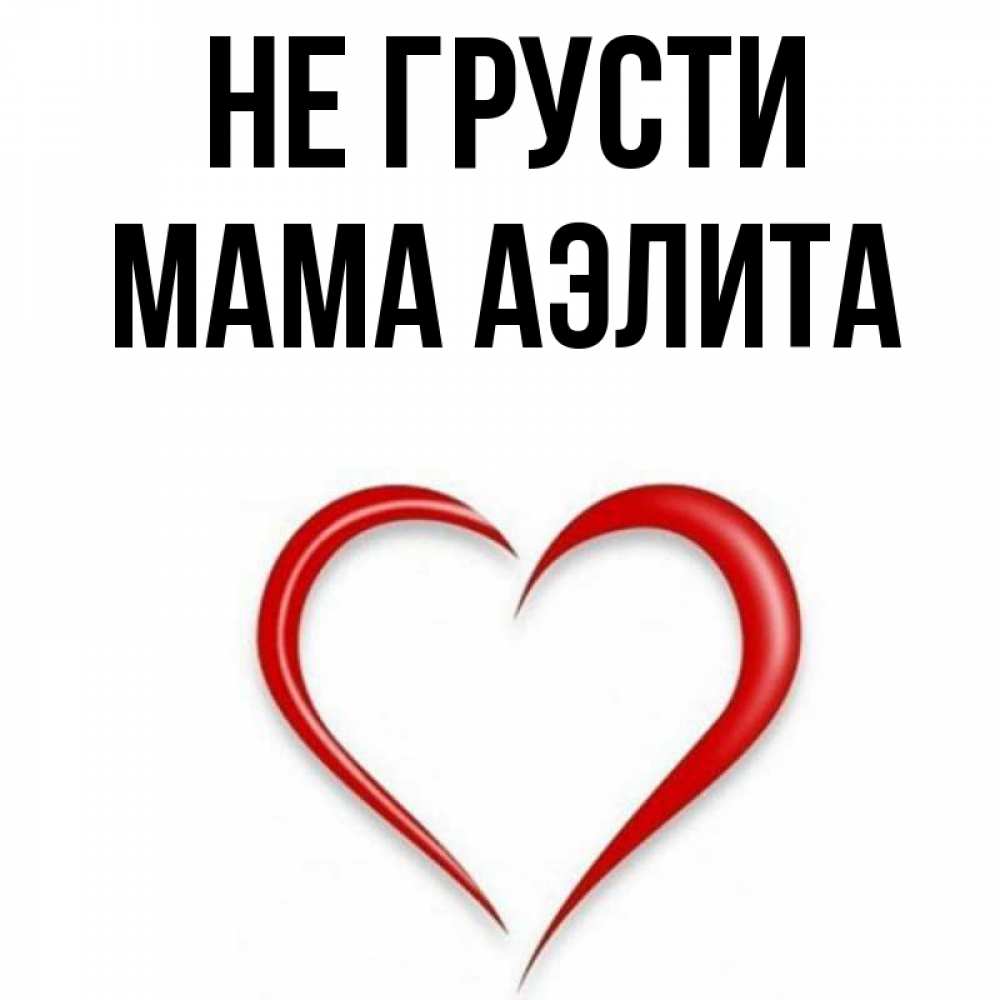 Открытка на каждый день с именем, Мама-Аэлита Не грусти для любимой Прикольная открытка с пожеланием онлайн скачать бесплатно 