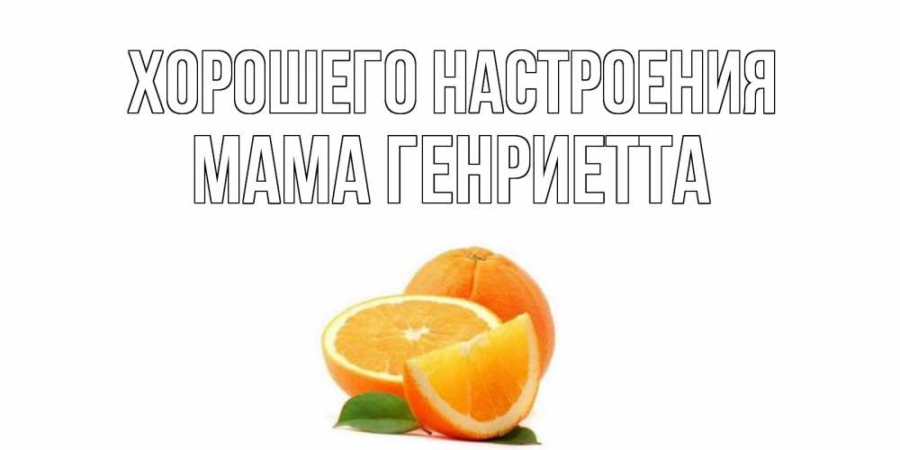 Открытка на каждый день с именем, Мама-Генриетта Хорошего настроения мандарин Прикольная открытка с пожеланием онлайн скачать бесплатно 
