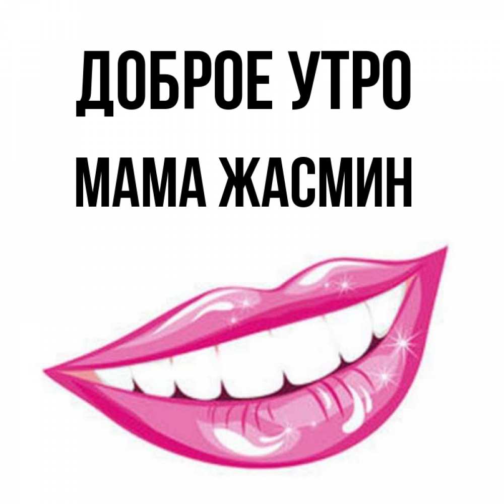 Открытка на каждый день с именем, Мама-Жасмин Доброе утро розовые губы и белые зубы Прикольная открытка с пожеланием онлайн скачать бесплатно 