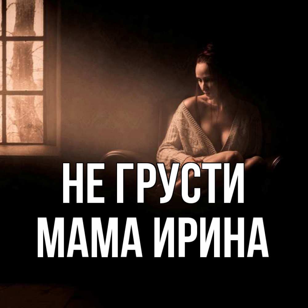 Открытка на каждый день с именем, Мама-Ирина Не грусти сидя у окна Прикольная открытка с пожеланием онлайн скачать бесплатно 