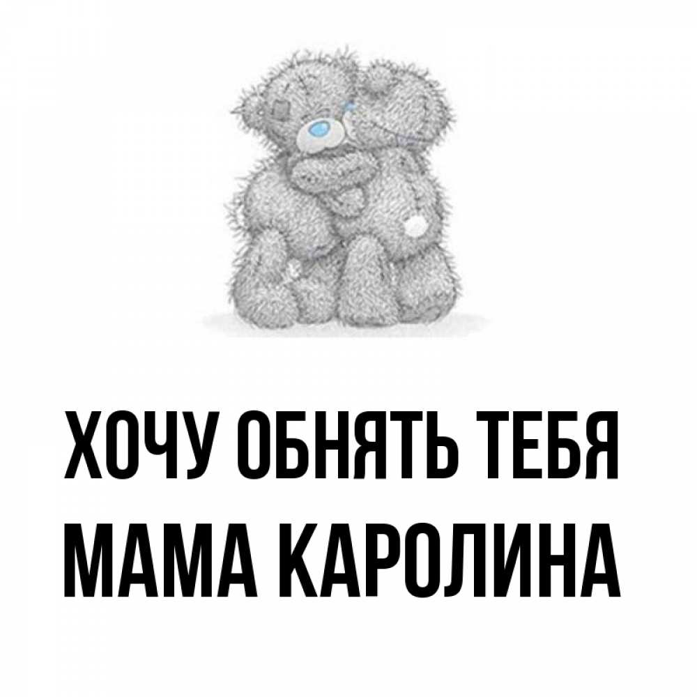 Открытка на каждый день с именем, Мама-Каролина Хочу обнять тебя два теддика Прикольная открытка с пожеланием онлайн скачать бесплатно 