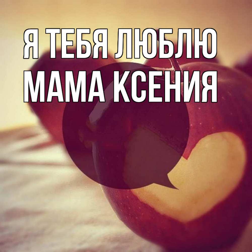 Открытка на каждый день с именем, Мама-Ксения Я тебя люблю вырезалки из яблок Прикольная открытка с пожеланием онлайн скачать бесплатно 