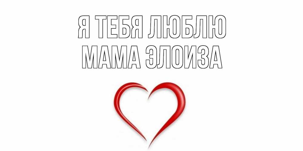 Открытка на каждый день с именем, Мама-Элоиза Я тебя люблю сердце Прикольная открытка с пожеланием онлайн скачать бесплатно 