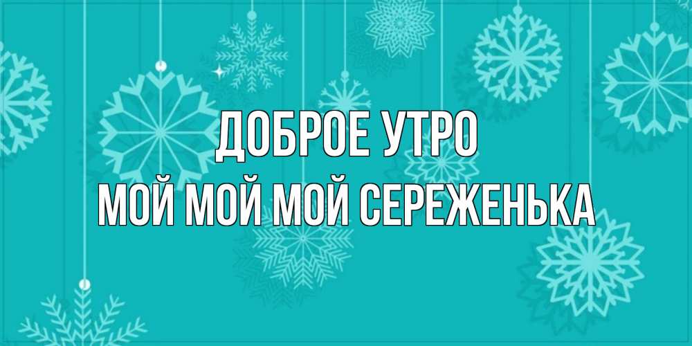 Открытка на каждый день с именем, Мой-мой-мой-Сереженька Доброе утро открытка со снежинками Прикольная открытка с пожеланием онлайн скачать бесплатно 