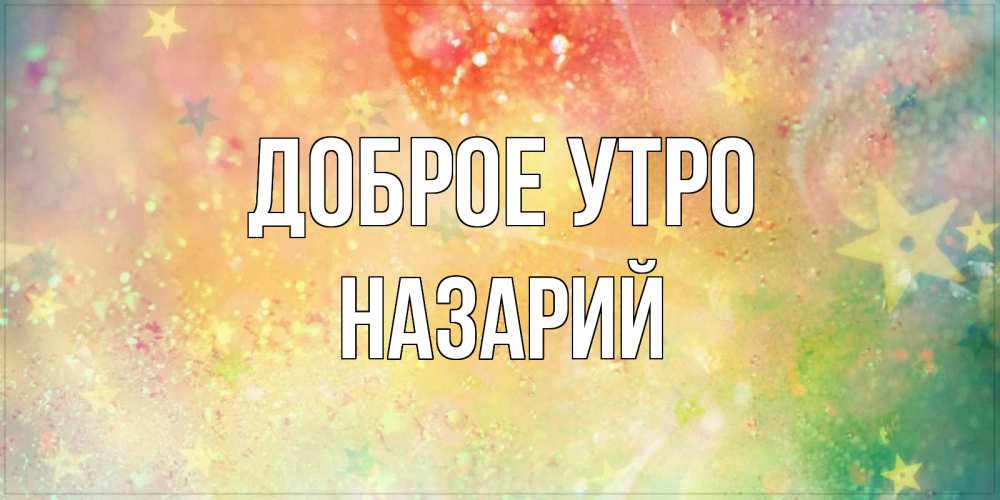 Открытка на каждый день с именем, Назарий Доброе утро красивая открытка с пожеланиями добрейшего утра Прикольная открытка с пожеланием онлайн скачать бесплатно 