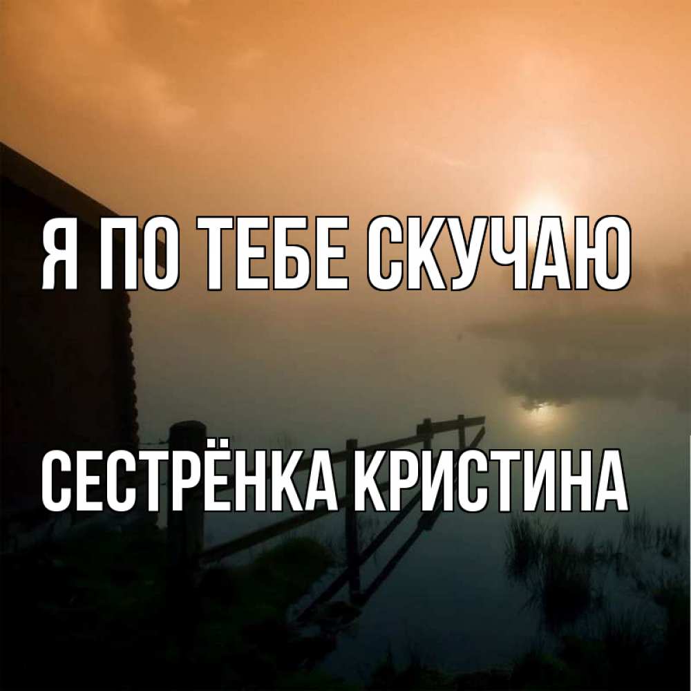 Открытка на каждый день с именем, Сестрёнка-Кристина Я по тебе скучаю приходи ко мне на чай Прикольная открытка с пожеланием онлайн скачать бесплатно 