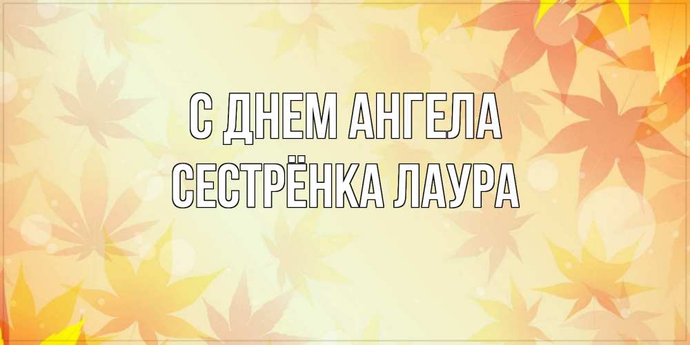 Открытка на каждый день с именем, Сестрёнка-Лаура С днем ангела поздравления с днем ангела бесплатно Прикольная открытка с пожеланием онлайн скачать бесплатно 
