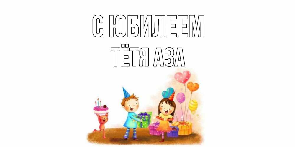 Открытка на каждый день с именем, Тётя-Аза С юбилеем дети, подарки Прикольная открытка с пожеланием онлайн скачать бесплатно 