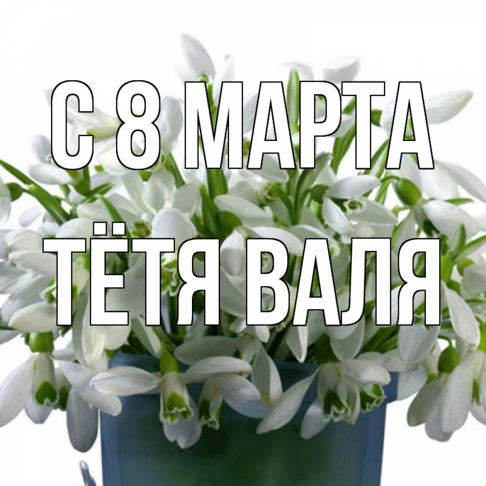 Открытка на каждый день с именем, Тётя-Валя С 8 МАРТА цветы к международному женскому дню Прикольная открытка с пожеланием онлайн скачать бесплатно 