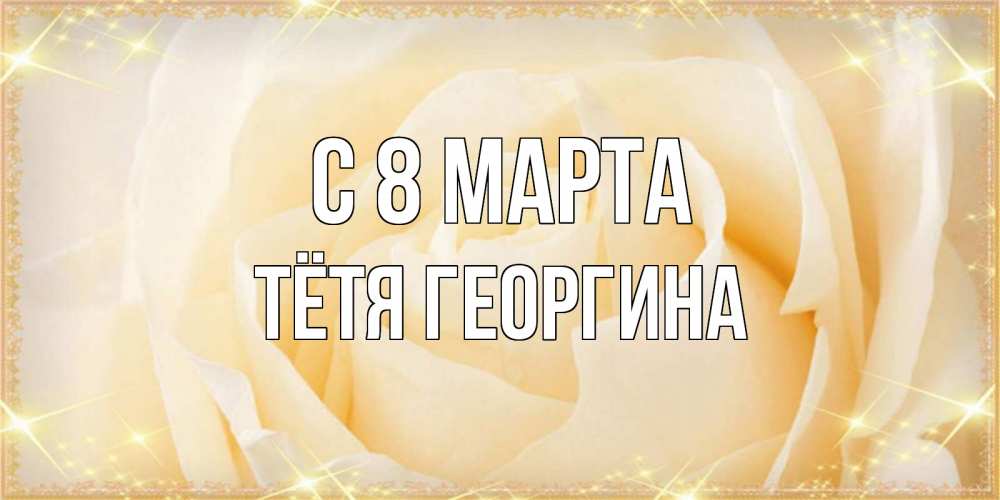 Открытка на каждый день с именем, Тётя-Георгина С 8 марта с международным женским днем поздравления для женщины Прикольная открытка с пожеланием онлайн скачать бесплатно 