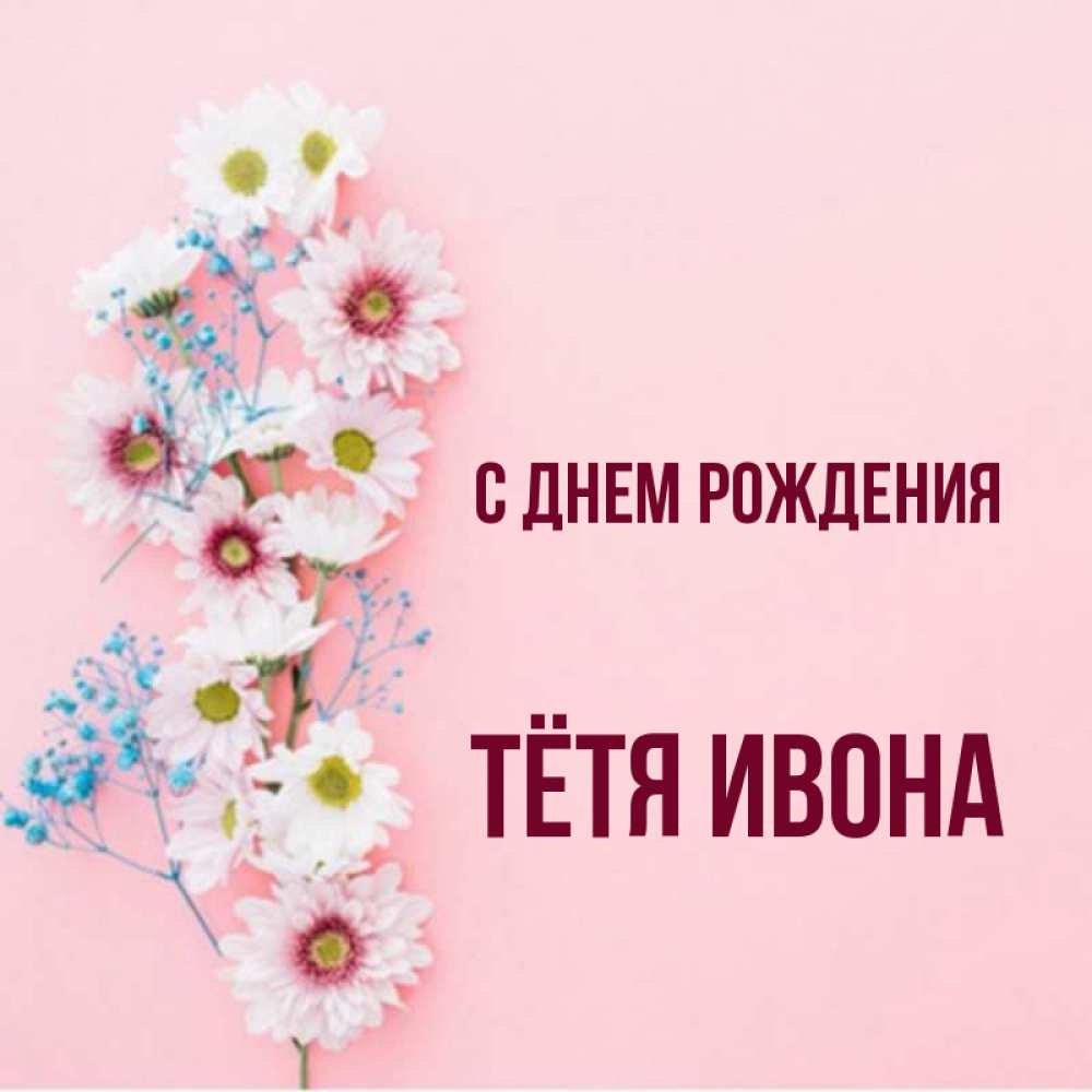 Открытка на каждый день с именем, Тётя-Ивона С днем рождения Родная моя с днем рождения тебя картинка с цветами белыми и голубыми Прикольная открытка с пожеланием онлайн скачать бесплатно 
