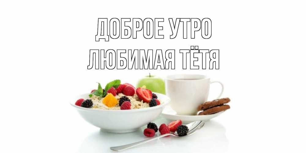 Открытка на каждый день с именем, любимая-Тётя Доброе утро розы,фрукты, кофе Прикольная открытка с пожеланием онлайн скачать бесплатно 