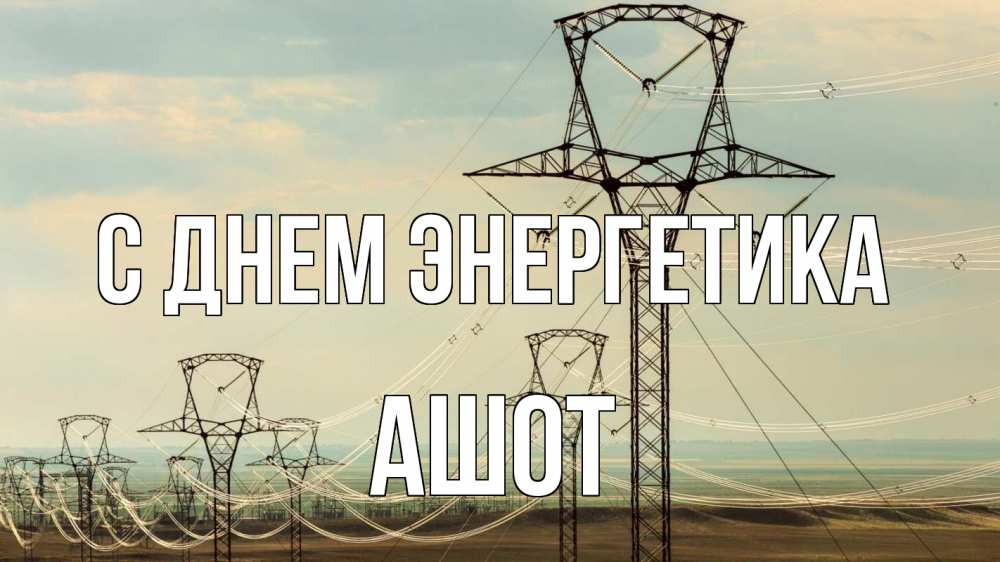 Открытка на каждый день с именем, Ашот С днем энергетика провода небо Прикольная открытка с пожеланием онлайн скачать бесплатно 