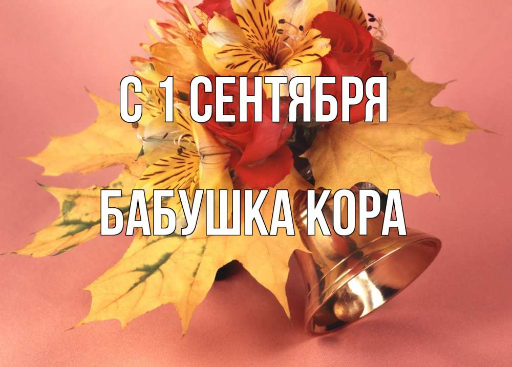 Открытка на каждый день с именем, Бабушка-Кора С 1 сентября колокольчик, желтые листья Прикольная открытка с пожеланием онлайн скачать бесплатно 