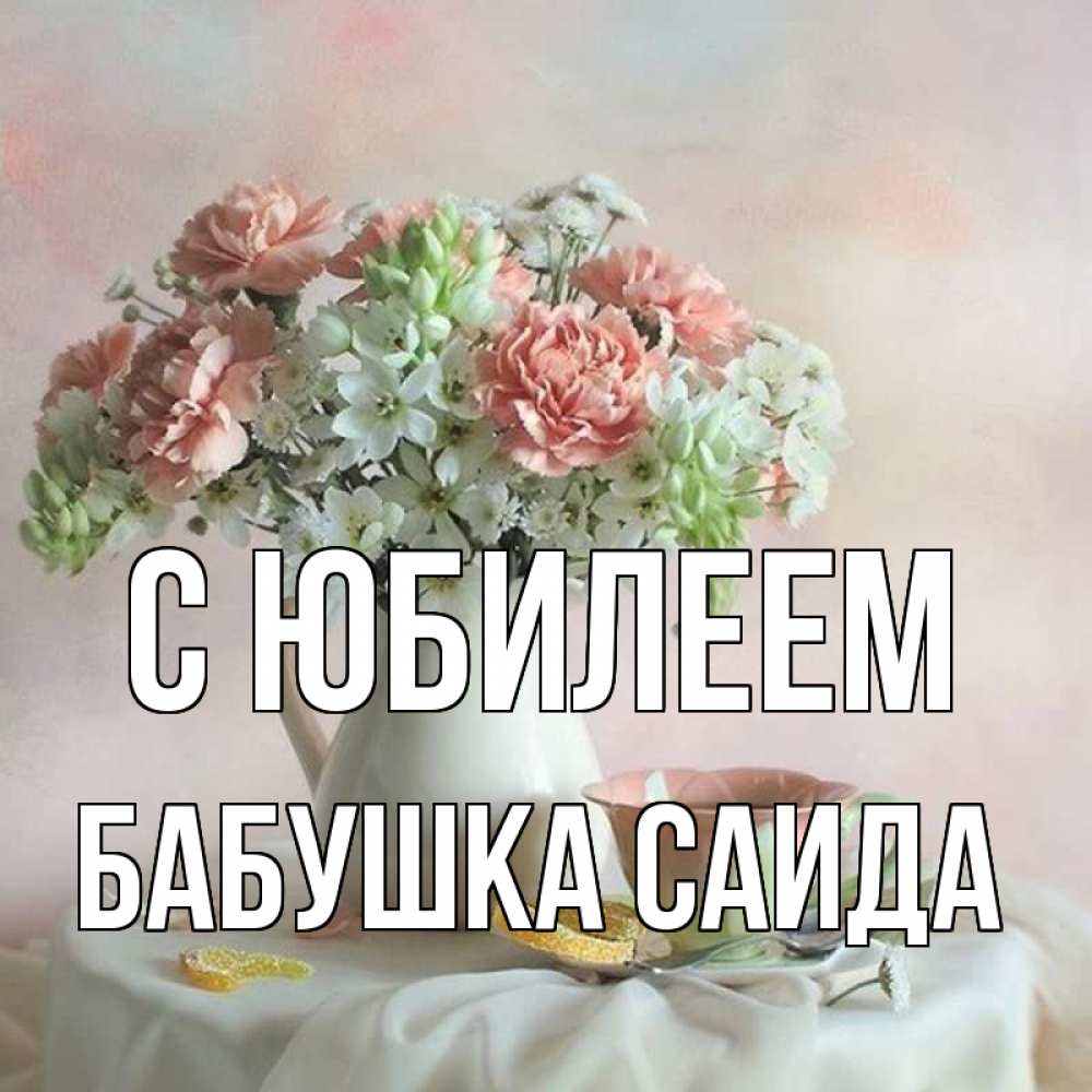 Открытка на каждый день с именем, Бабушка-Саида С юбилеем с цветами Прикольная открытка с пожеланием онлайн скачать бесплатно 