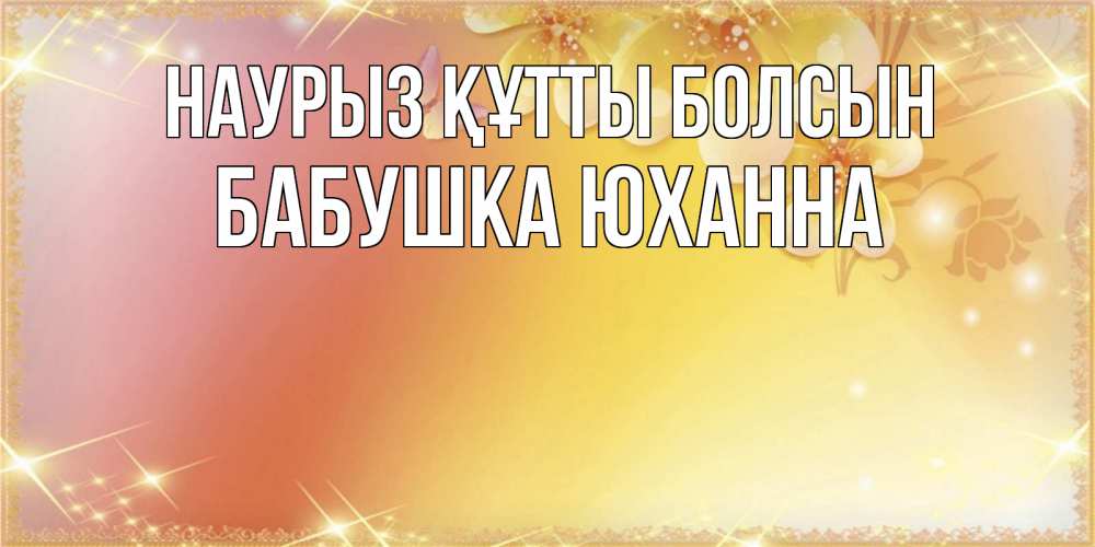 Открытка на каждый день с именем, Бабушка-Юханна Наурыз құтты болсын бесплатные открытки на международный женский день Прикольная открытка с пожеланием онлайн скачать бесплатно 
