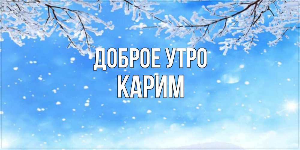 Открытка на каждый день с именем, Карим Доброе утро снег изморозь и зима Прикольная открытка с пожеланием онлайн скачать бесплатно 