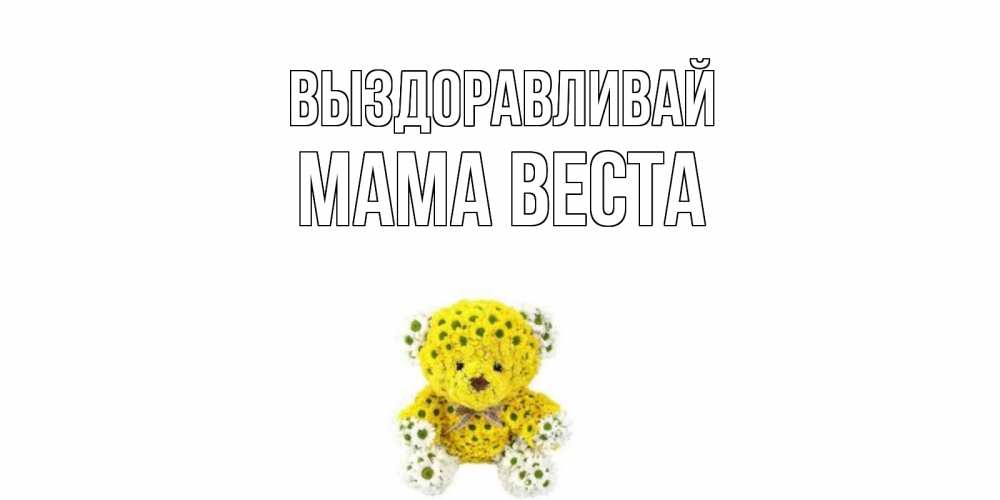 Открытка на каждый день с именем, Мама-Веста Выздоравливай мишка Прикольная открытка с пожеланием онлайн скачать бесплатно 