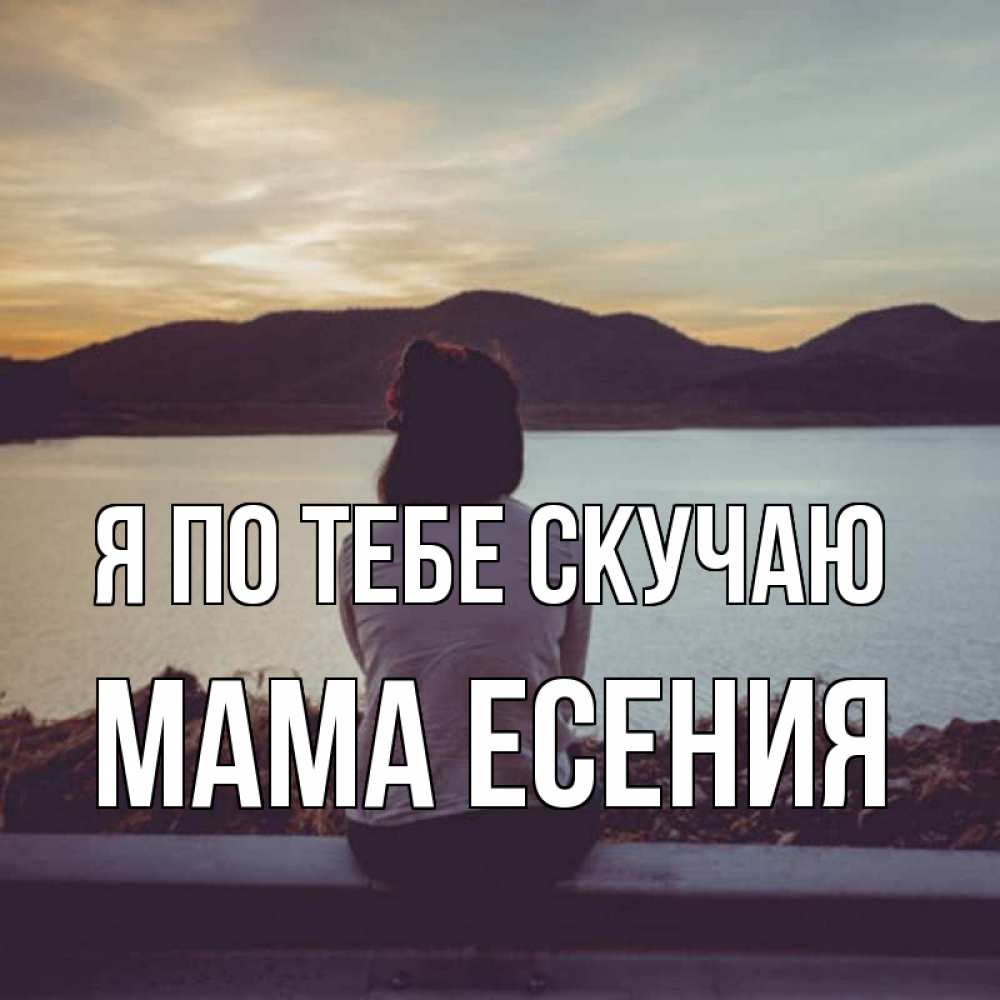 Открытка на каждый день с именем, Мама-Есения Я по тебе скучаю я уже соскучилась Прикольная открытка с пожеланием онлайн скачать бесплатно 