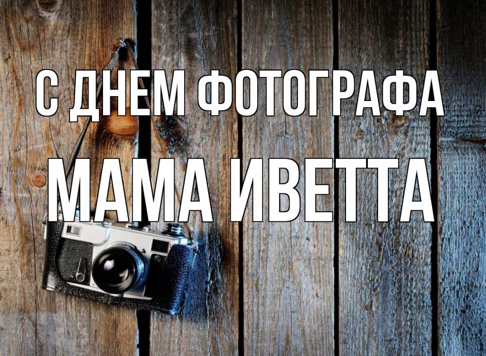 Открытка на каждый день с именем, Мама-Иветта С днем фотографа с днем фотографа Прикольная открытка с пожеланием онлайн скачать бесплатно 