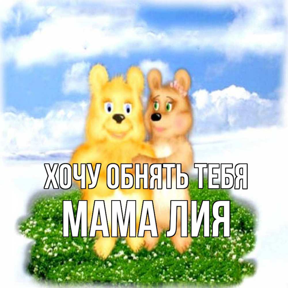 Открытка на каждый день с именем, Мама-Лия Хочу обнять тебя голубое небо и мишуси Прикольная открытка с пожеланием онлайн скачать бесплатно 